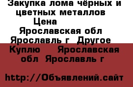 Закупка лома чёрных и цветных металлов › Цена ­ 11 000 - Ярославская обл., Ярославль г. Другое » Куплю   . Ярославская обл.,Ярославль г.